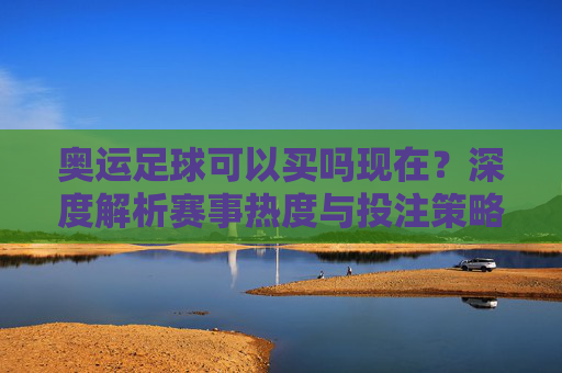奥运足球可以买吗现在？深度解析赛事热度与投注策略