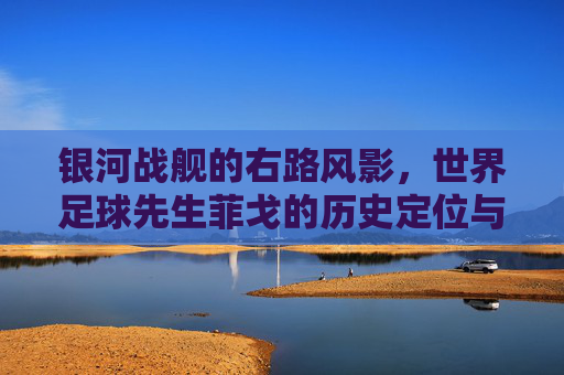 银河战舰的右路风影,世界足球先生菲戈的历史定位与传奇色彩