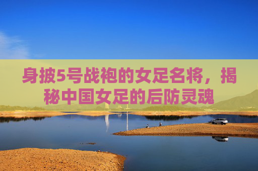 身披5号战袍的女足名将,揭秘中国女足的后防灵魂