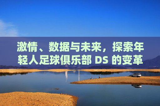 激情、数据与未来,探索年轻人足球俱乐部 DS 的变革之路