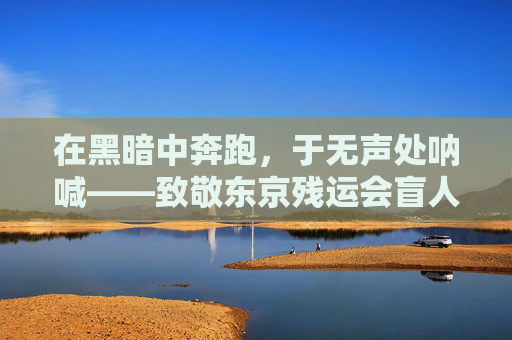在黑暗中奔跑,于无声处呐喊——致敬东京残运会盲人足球队的逐光之旅