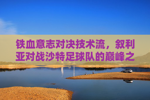 铁血意志对决技术流,叙利亚对战沙特足球队的巅峰之战