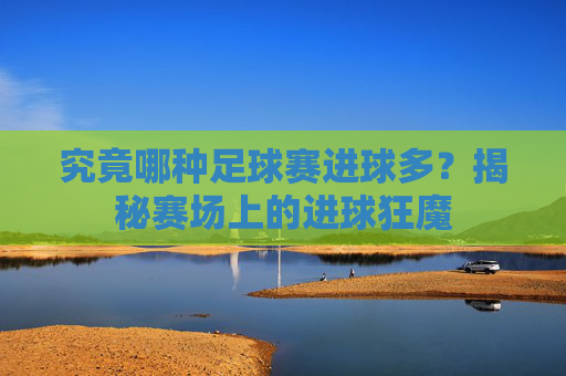 究竟哪种足球赛进球多？揭秘赛场上的进球狂魔