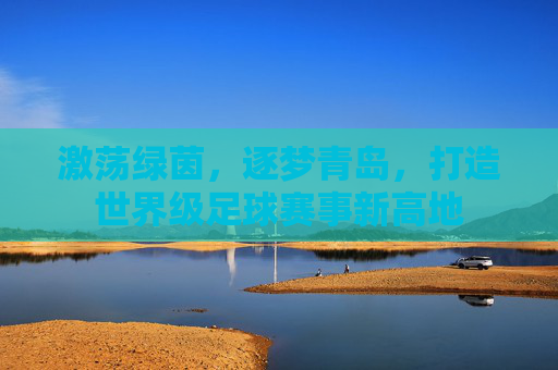 激荡绿茵,逐梦青岛,打造世界级足球赛事新高地