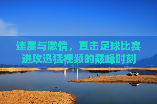 速度与激情,直击足球比赛进攻迅猛视频的巅峰时刻