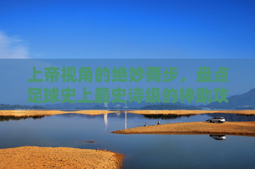 上帝视角的绝妙舞步，盘点足球史上最史诗级的神助攻集锦