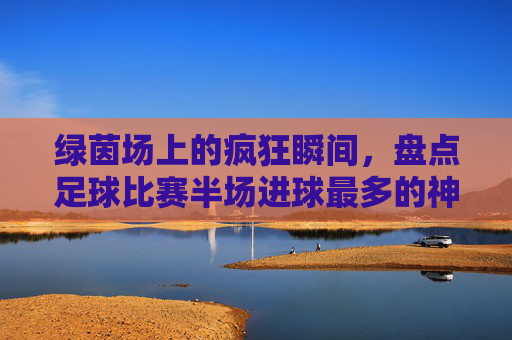 绿茵场上的疯狂瞬间,盘点足球比赛半场进球最多的神级纪录