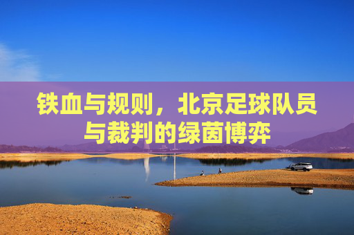 铁血与规则,北京足球队员与裁判的绿茵博弈
