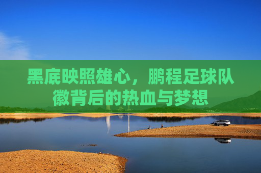 黑底映照雄心,鹏程足球队徽背后的热血与梦想