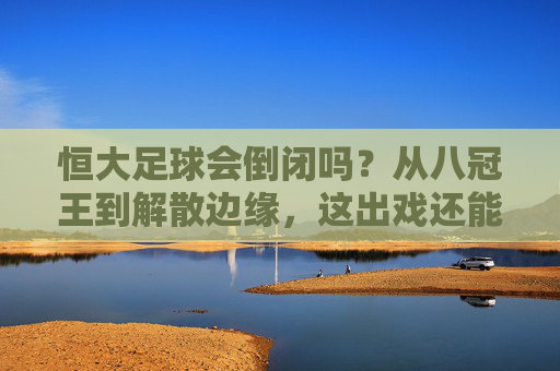 恒大足球会倒闭吗?从八冠王到解散边缘,这出戏还能演多久?