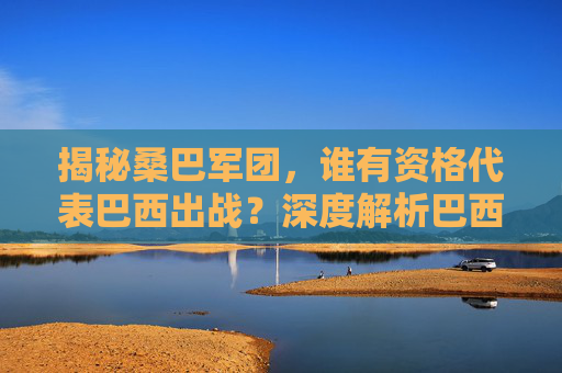 揭秘桑巴军团,谁有资格代表巴西出战?深度解析巴西足球队入籍条件