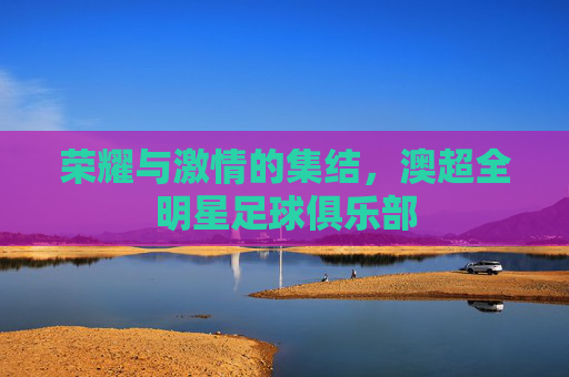 荣耀与激情的集结,澳超全明星足球俱乐部