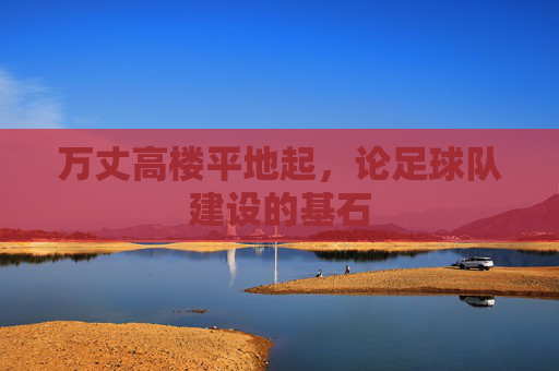 万丈高楼平地起,论足球队建设的基石