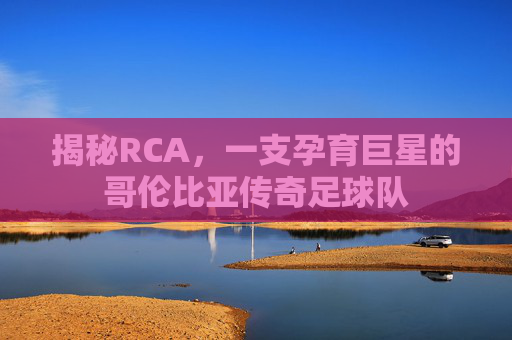 揭秘RCA,一支孕育巨星的哥伦比亚传奇足球队