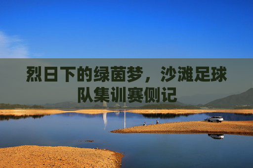烈日下的绿茵梦，沙滩足球队集训赛侧记