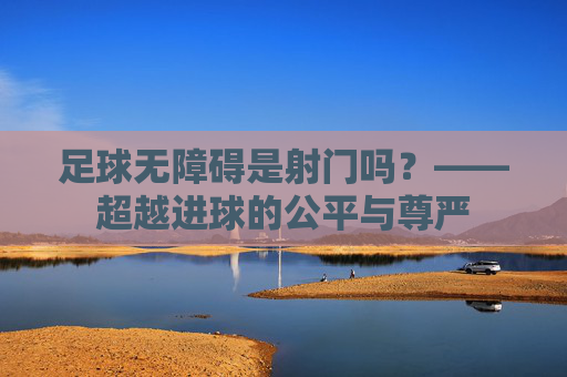 足球无障碍是射门吗?——超越进球的公平与尊严