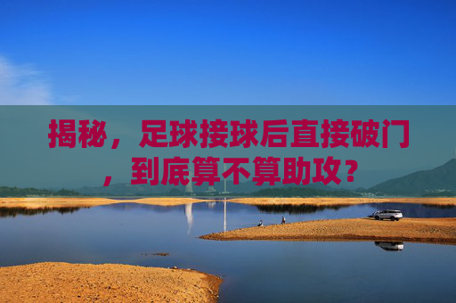揭秘,足球接球后直接破门,到底算不算助攻?