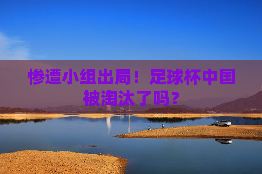 惨遭小组出局!足球杯中国被淘汰了吗?