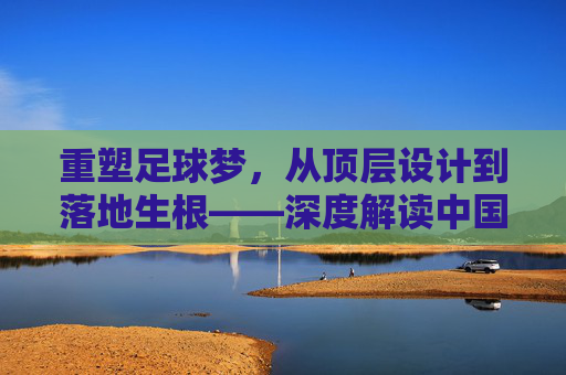 重塑足球梦,从顶层设计到落地生根——深度解读中国足球振兴规划