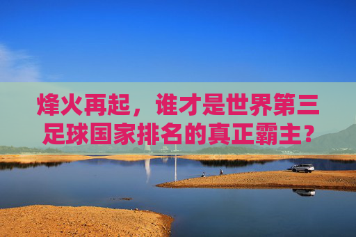 烽火再起,谁才是世界第三足球国家排名的真正霸主?