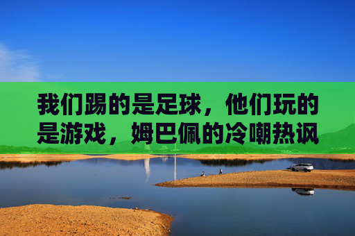 我们踢的是足球，他们玩的是游戏，姆巴佩的冷嘲热讽，揭开欧洲足球对南美大陆的傲慢面纱