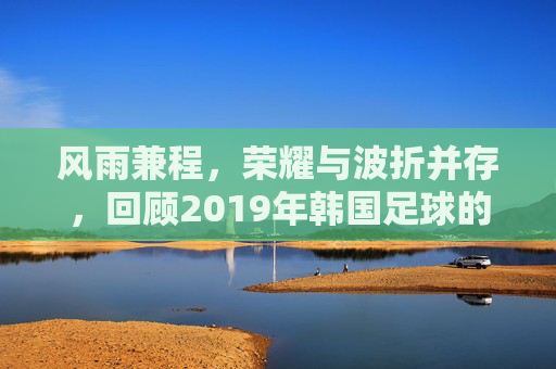 风雨兼程,荣耀与波折并存,回顾2019年韩国足球的激荡岁月