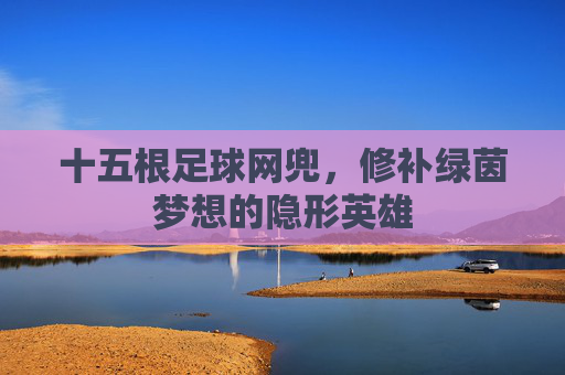十五根足球网兜,修补绿茵梦想的隐形英雄