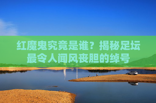 红魔鬼究竟是谁?揭秘足坛最令人闻风丧胆的绰号