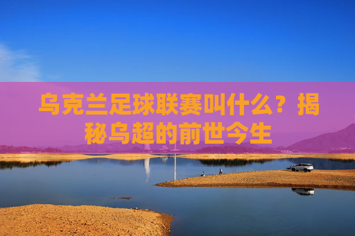 乌克兰足球联赛叫什么？揭秘乌超的前世今生