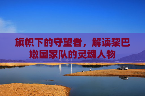 旗帜下的守望者,解读黎巴嫩国家队的灵魂人物