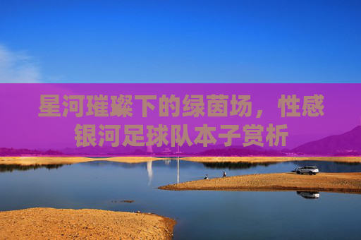 星河璀璨下的绿茵场,性感银河足球队本子赏析