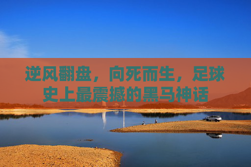 逆风翻盘,向死而生,足球史上最震撼的黑马神话