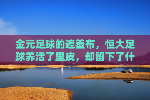 金元足球的遮羞布,恒大足球养活了里皮,却留下了什么?