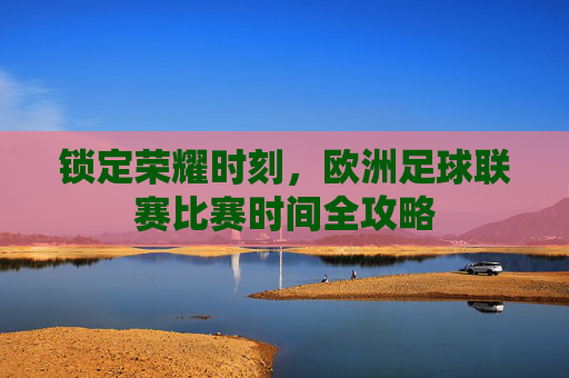 锁定荣耀时刻,欧洲足球联赛比赛时间全攻略