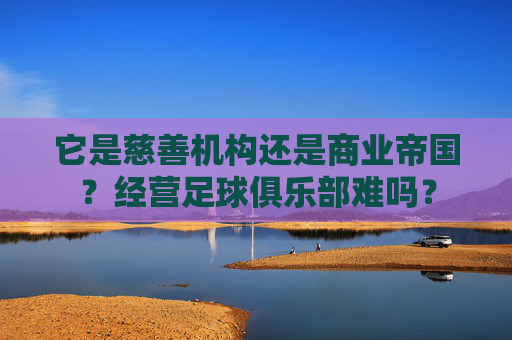 它是慈善机构还是商业帝国?经营足球俱乐部难吗?