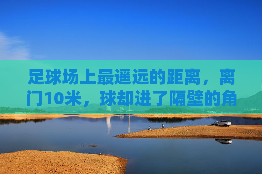 足球场上最遥远的距离,离门10米,球却进了隔壁的角旗杆