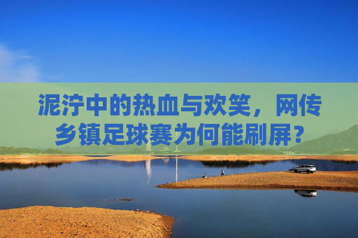 泥泞中的热血与欢笑,网传乡镇足球赛为何能刷屏?