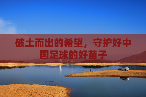 破土而出的希望,守护好中国足球的好苗子