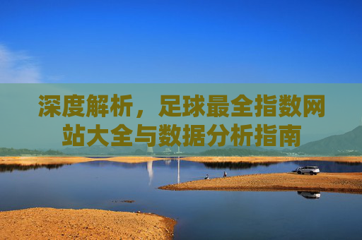 深度解析,足球最全指数网站大全与数据分析指南