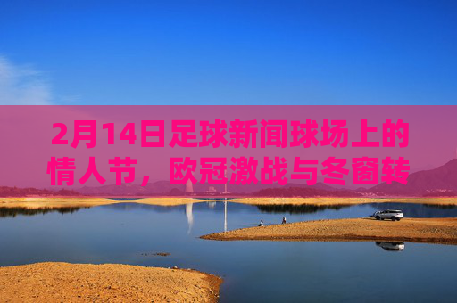 2月14日足球新闻球场上的情人节，欧冠激战与冬窗转会大戏
