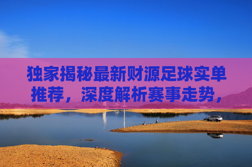 独家揭秘最新财源足球实单推荐,深度解析赛事走势,精准锁定收米机会