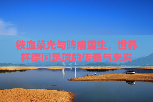 铁血荣光与阵痛重生,世界杯德国足球的传奇与未来