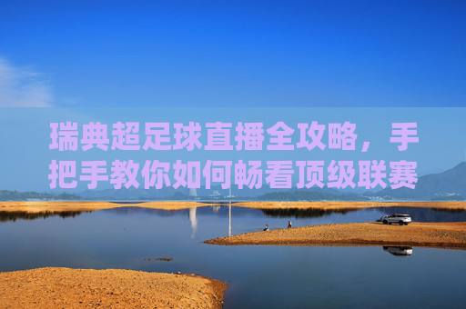 瑞典超足球直播全攻略,手把手教你如何畅看顶级联赛