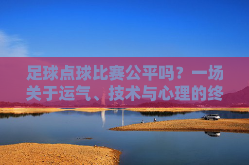足球点球比赛公平吗?一场关于运气、技术与心理的终极博弈