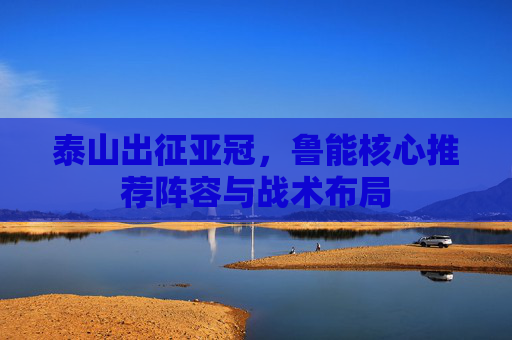 泰山出征亚冠,鲁能核心推荐阵容与战术布局