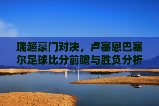 瑞超豪门对决,卢塞恩巴塞尔足球比分前瞻与胜负分析