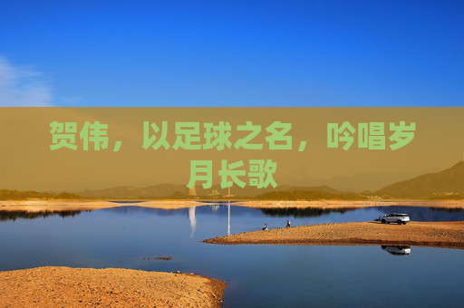 贺伟,以足球之名,吟唱岁月长歌
