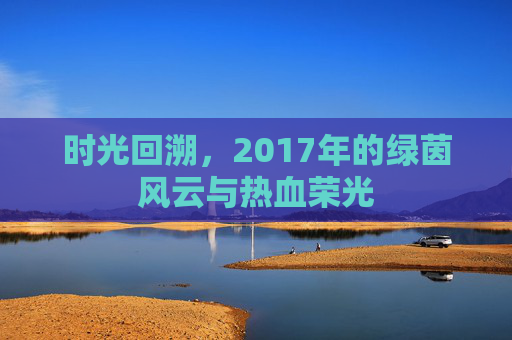 时光回溯，2017年的绿茵风云与热血荣光
