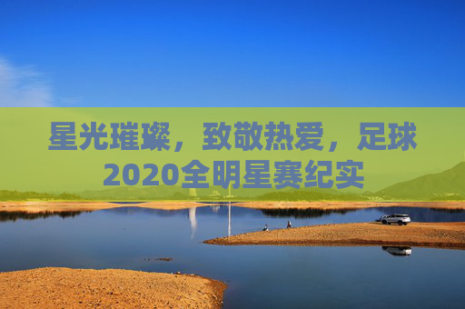 星光璀璨，致敬热爱，足球2020全明星赛纪实