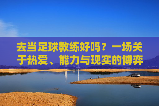 去当足球教练好吗?一场关于热爱、能力与现实的博弈